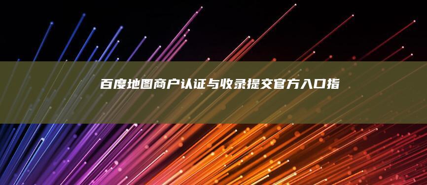 百度地图商户认证与收录提交官方入口指南